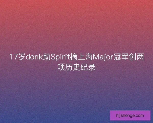 17岁donk助Spirit摘上海Major冠军创两项历史纪录