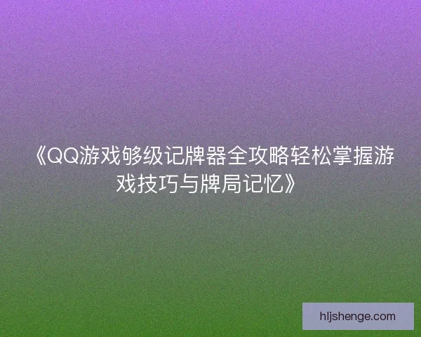 《QQ游戏够级记牌器全攻略轻松掌握游戏技巧与牌局记忆》