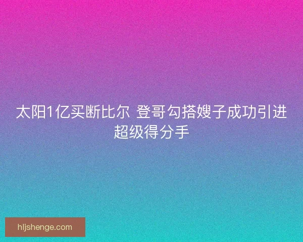 太阳1亿买断比尔 登哥勾搭嫂子成功引进超级得分手