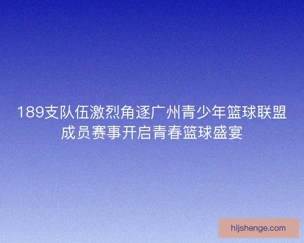 189支队伍激烈角逐广州青少年篮球联盟成员赛事开启青春篮球盛宴