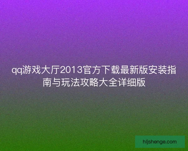 qq游戏大厅2013官方下载最新版安装指南与玩法攻略大全详细版