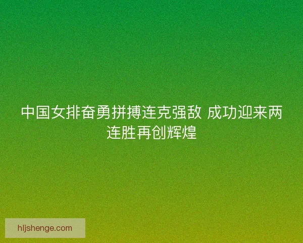中国女排奋勇拼搏连克强敌 成功迎来两连胜再创辉煌