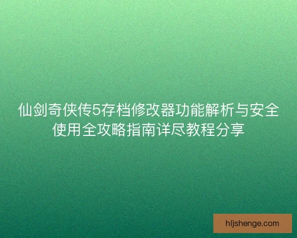 仙剑奇侠传5存档修改器功能解析与安全使用全攻略指南详尽教程分享