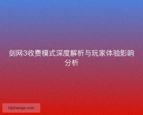 剑网3收费模式深度解析与玩家体验影响分析
