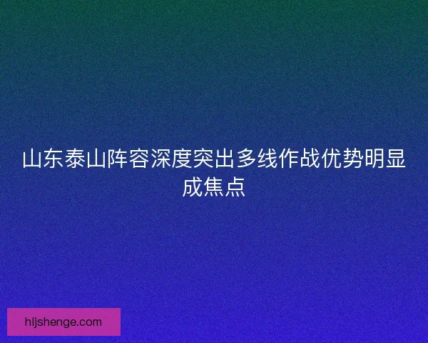 山东泰山阵容深度突出多线作战优势明显成焦点