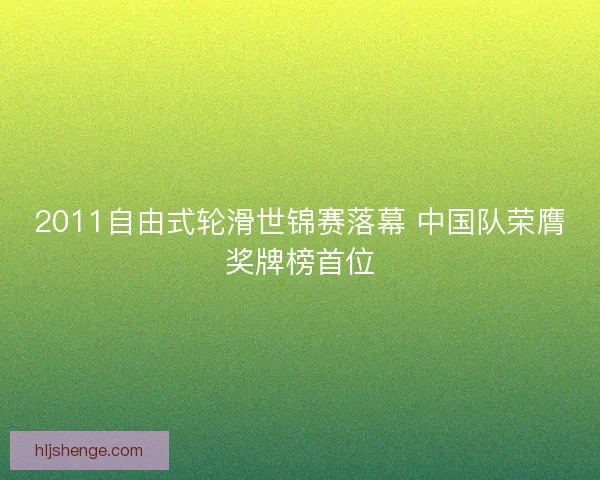 2011自由式轮滑世锦赛落幕 中国队荣膺奖牌榜首位
