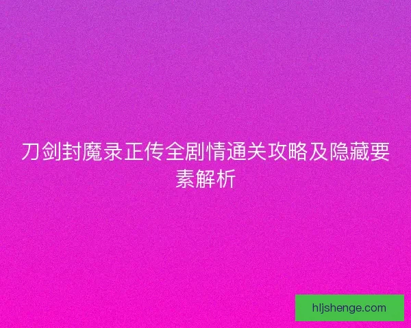 刀剑封魔录正传全剧情通关攻略及隐藏要素解析