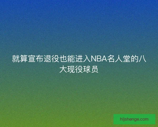 就算宣布退役也能进入NBA名人堂的八大现役球员