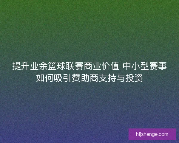 提升业余篮球联赛商业价值 中小型赛事如何吸引赞助商支持与投资