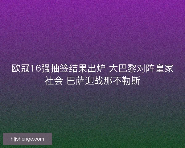 欧冠16强抽签结果出炉 大巴黎对阵皇家社会 巴萨迎战那不勒斯