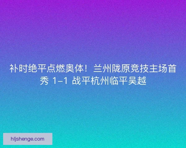 补时绝平点燃奥体！兰州陇原竞技主场首秀 1-1 战平杭州临平吴越