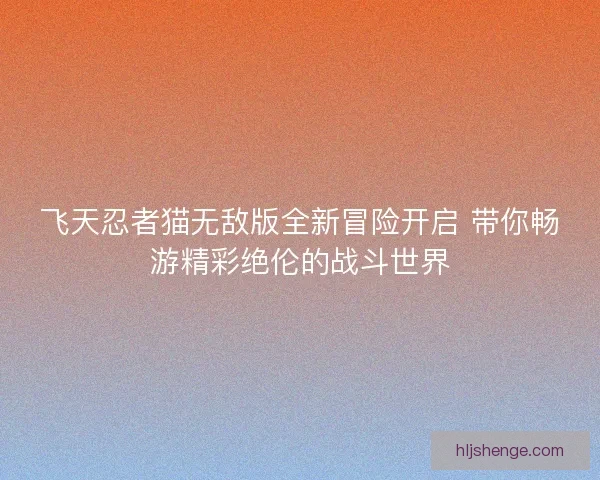 飞天忍者猫无敌版全新冒险开启 带你畅游精彩绝伦的战斗世界