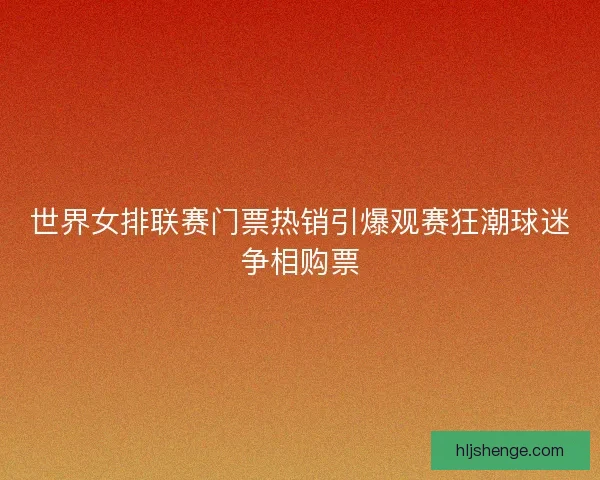 世界女排联赛门票热销引爆观赛狂潮球迷争相购票