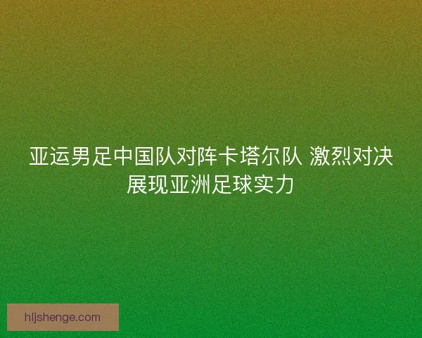 亚运男足中国队对阵卡塔尔队 激烈对决展现亚洲足球实力