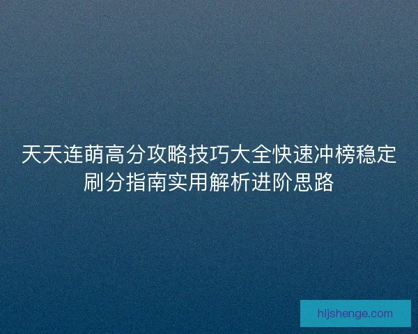 天天连萌高分攻略技巧大全快速冲榜稳定刷分指南实用解析进阶思路