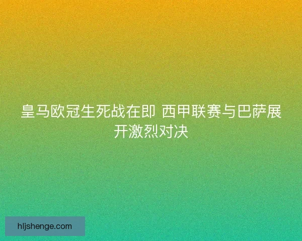 皇马欧冠生死战在即 西甲联赛与巴萨展开激烈对决