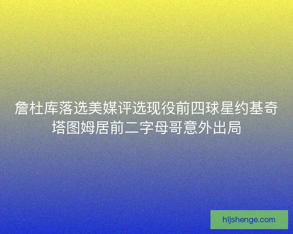 詹杜库落选美媒评选现役前四球星约基奇塔图姆居前二字母哥意外出局