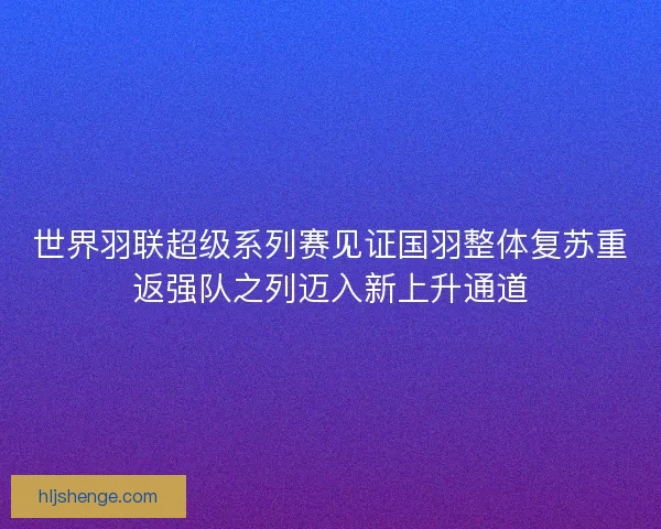 世界羽联超级系列赛见证国羽整体复苏重返强队之列迈入新上升通道