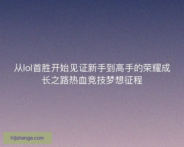 从lol首胜开始见证新手到高手的荣耀成长之路热血竞技梦想征程