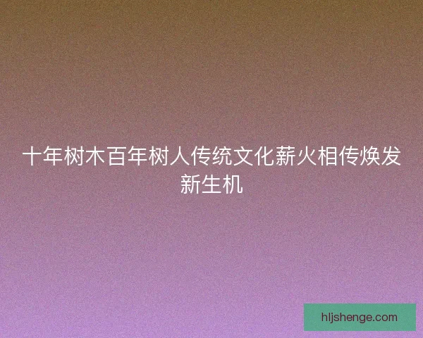 十年树木百年树人传统文化薪火相传焕发新生机