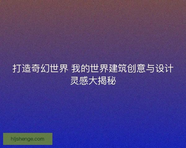 打造奇幻世界 我的世界建筑创意与设计灵感大揭秘