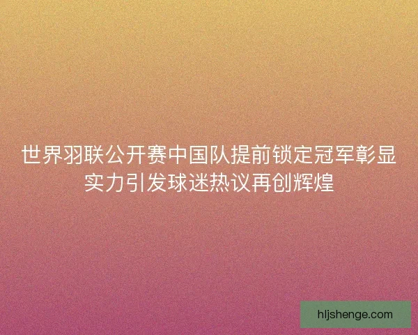 世界羽联公开赛中国队提前锁定冠军彰显实力引发球迷热议再创辉煌
