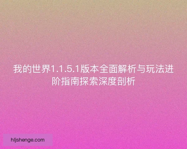我的世界1.1.5.1版本全面解析与玩法进阶指南探索深度剖析
