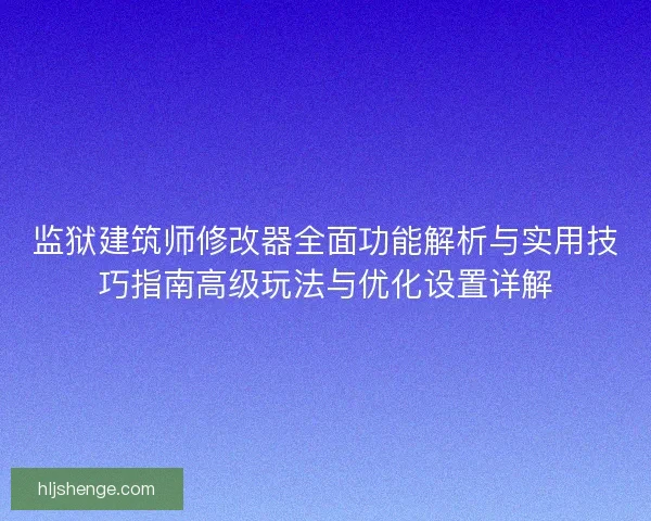 监狱建筑师修改器全面功能解析与实用技巧指南高级玩法与优化设置详解