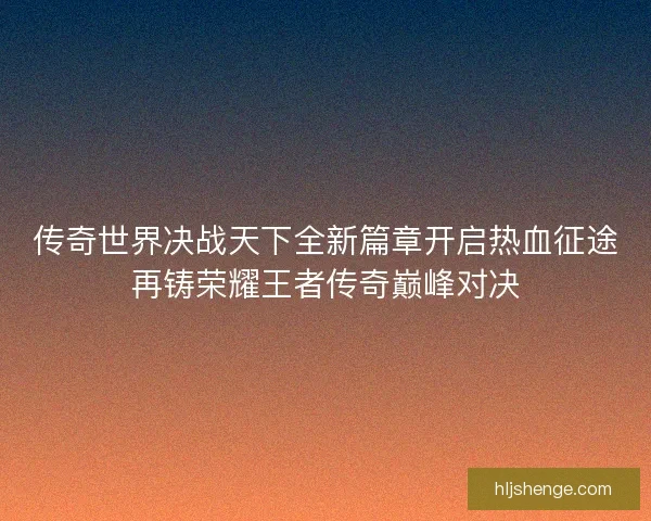 传奇世界决战天下全新篇章开启热血征途再铸荣耀王者传奇巅峰对决