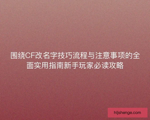 围绕CF改名字技巧流程与注意事项的全面实用指南新手玩家必读攻略