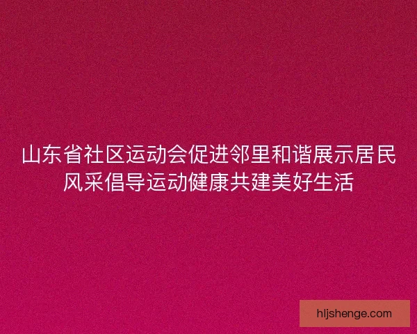 山东省社区运动会促进邻里和谐展示居民风采倡导运动健康共建美好生活