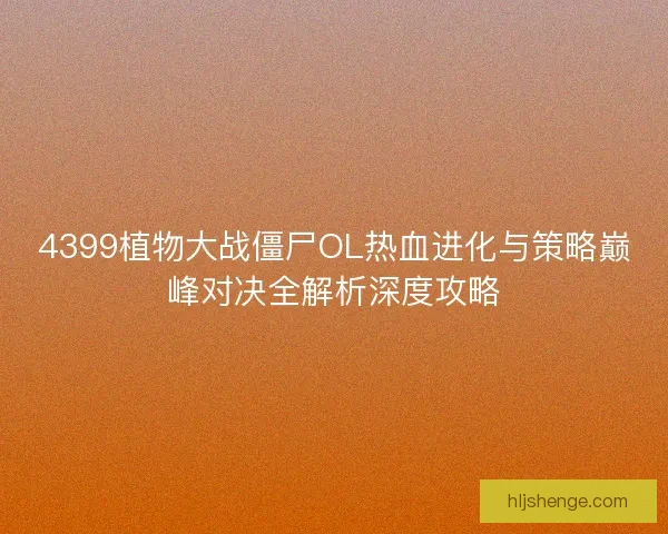 4399植物大战僵尸OL热血进化与策略巅峰对决全解析深度攻略