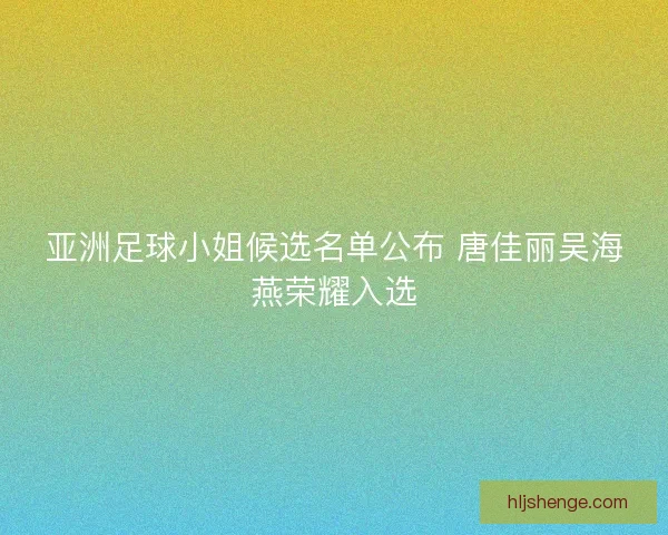亚洲足球小姐候选名单公布 唐佳丽吴海燕荣耀入选