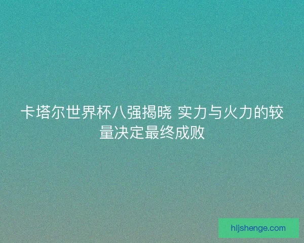 卡塔尔世界杯八强揭晓 实力与火力的较量决定最终成败