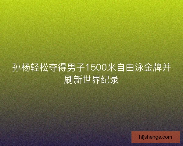 孙杨轻松夺得男子1500米自由泳金牌并刷新世界纪录