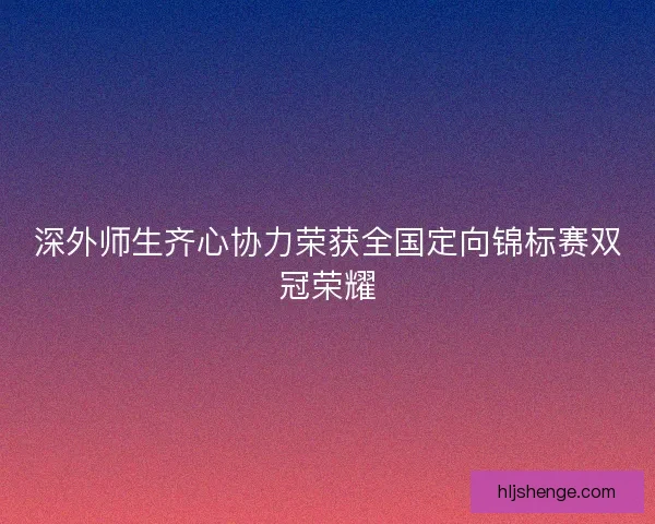 深外师生齐心协力荣获全国定向锦标赛双冠荣耀